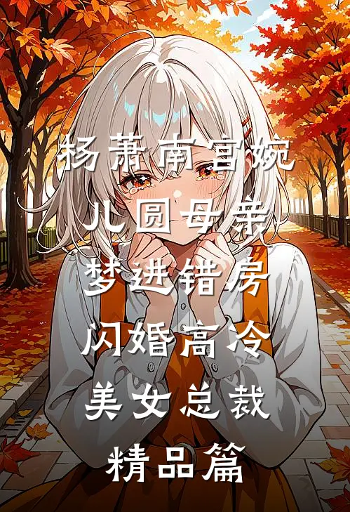 杨萧南宫婉儿圆母亲梦进错房，闪婚高冷美女总裁精品篇
