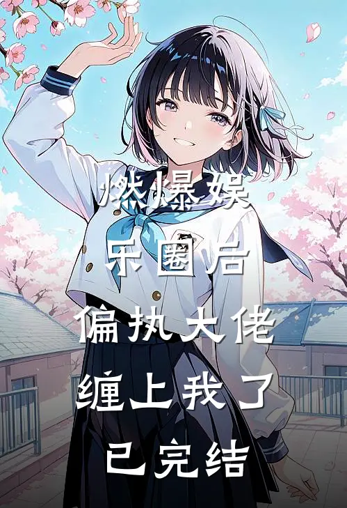 燃爆娱乐圈后，偏执大佬缠上我了已完结