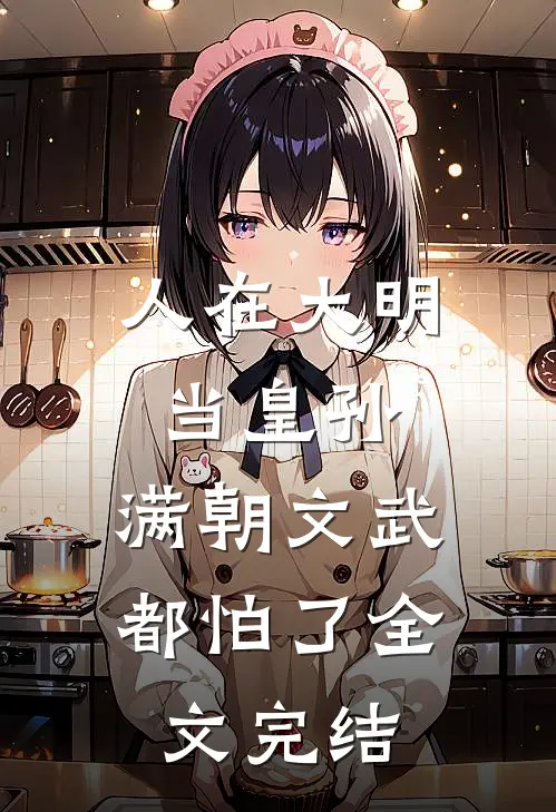 人在大明当皇孙，满朝文武都怕了全文完结
