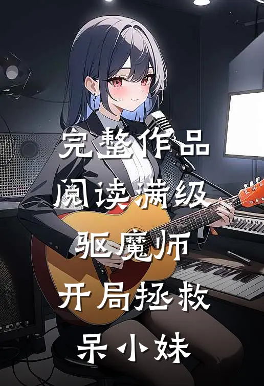 完整作品阅读满级驱魔师：开局拯救呆小妹