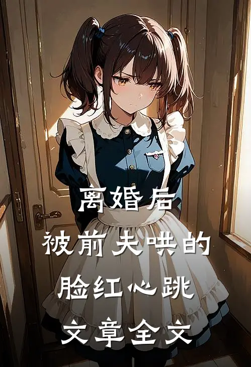 离婚后，被前夫哄的脸红心跳文章全文