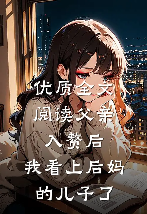 优质全文阅读父亲入赘后，我看上后妈的儿子了