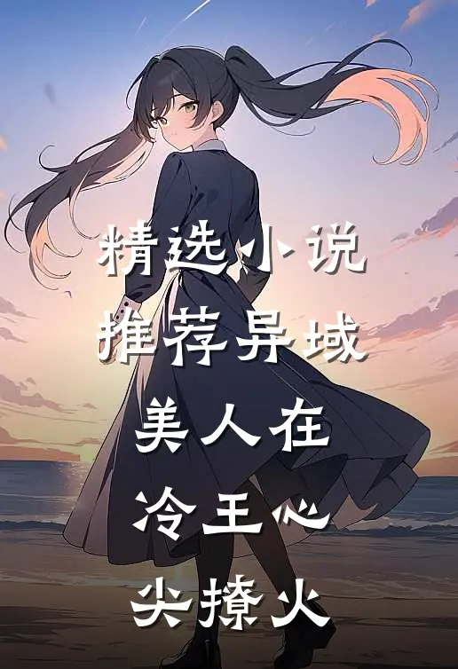 精选小说推荐异域美人在冷王心尖撩火