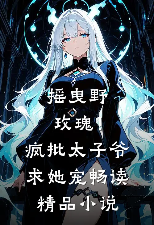 摇曳野玫瑰！疯批太子爷求她宠畅读精品小说