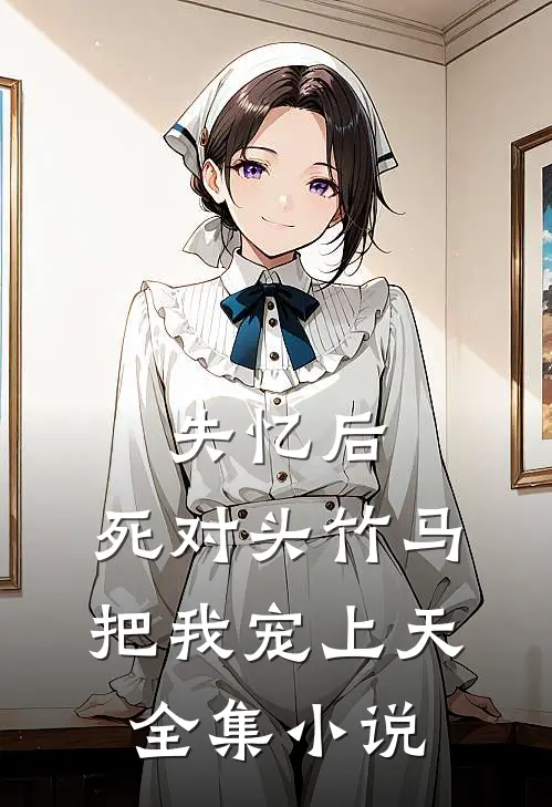 失忆后，死对头竹马把我宠上天全集小说