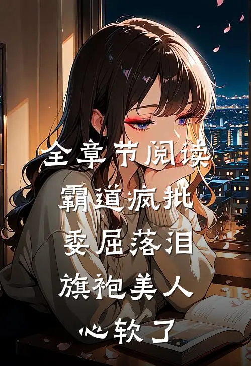 全章节阅读霸道疯批委屈落泪，旗袍美人心软了