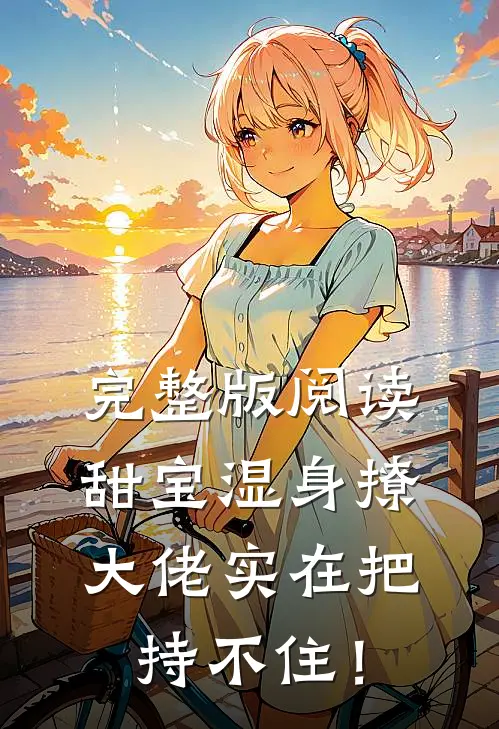 完整版阅读甜宝湿身撩，大佬实在把持不住！
