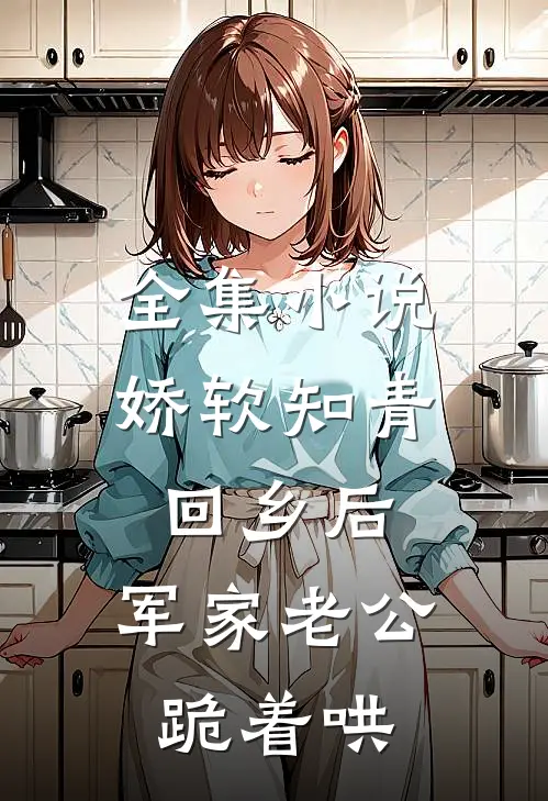 全集小说娇软知青回乡后，军家老公跪着哄