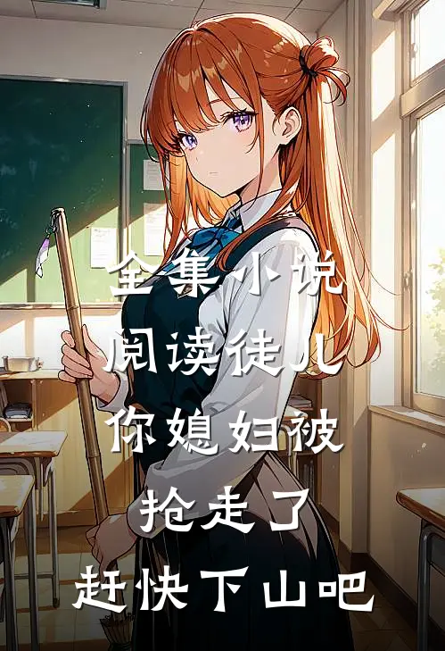 全集小说阅读徒儿，你媳妇被抢走了，赶快下山吧