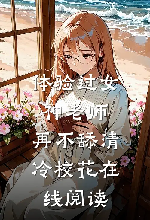 体验过女神老师，再不舔清冷校花在线阅读