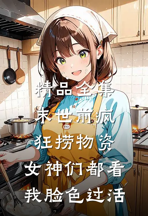 精品全集末世前疯狂捞物资，女神们都看我脸色过活