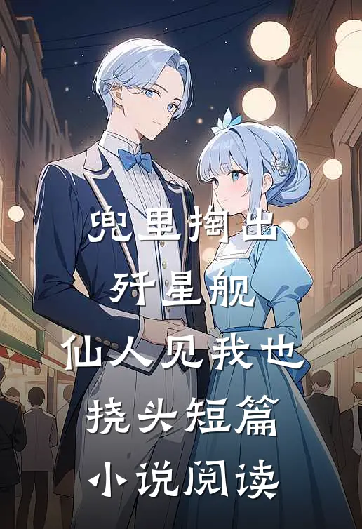兜里掏出歼星舰，仙人见我也挠头短篇小说阅读