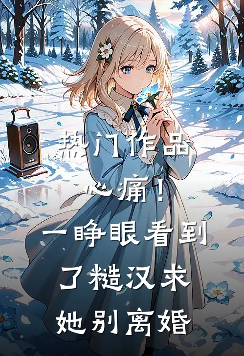 热门作品心痛！一睁眼看到了糙汉求她别离婚