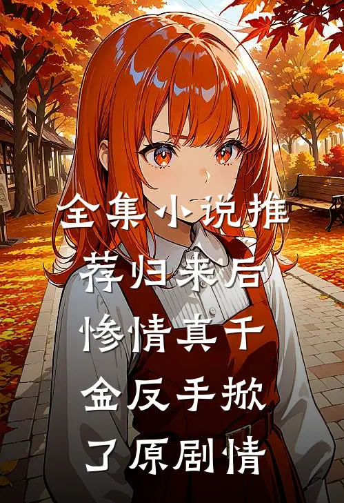 全集小说推荐归来后，惨情真千金反手掀了原剧情