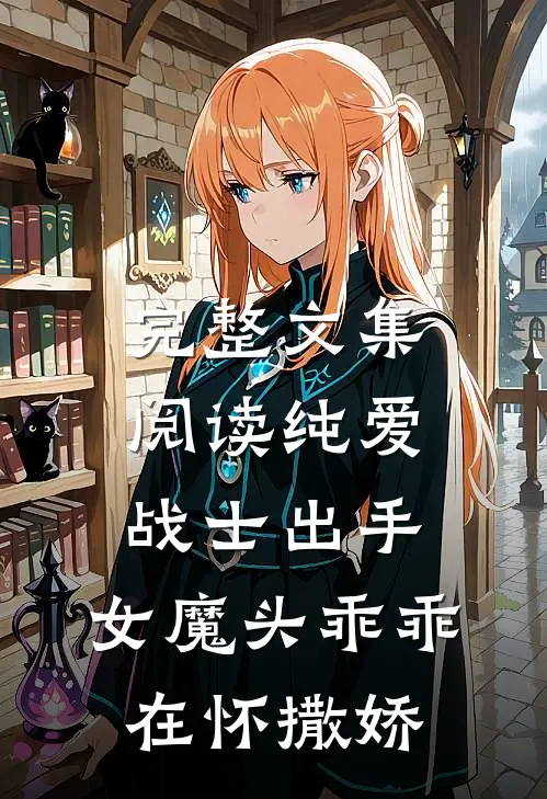 完整文集阅读纯爱战士出手：女魔头乖乖在怀撒娇