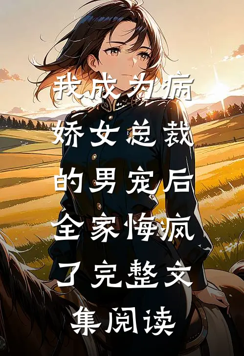 我成为病娇女总裁的男宠后，全家悔疯了完整文集阅读