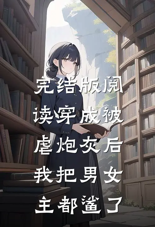 完结版阅读穿成被虐炮灰后，我把男女主都鲨了