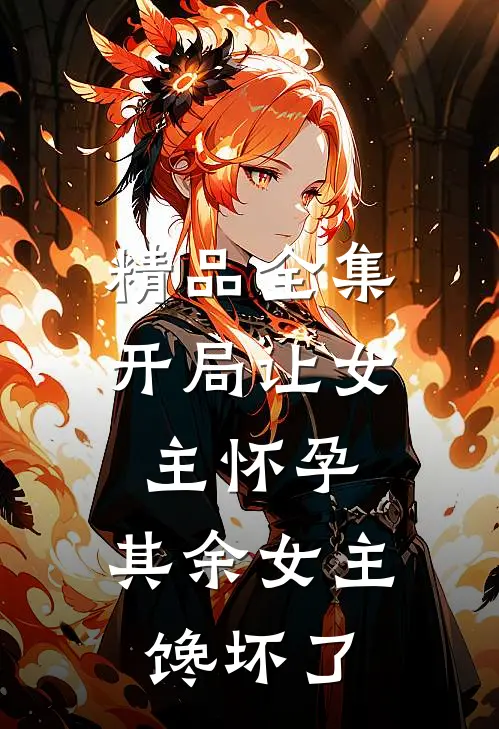 精品全集开局让女主怀孕，其余女主馋坏了