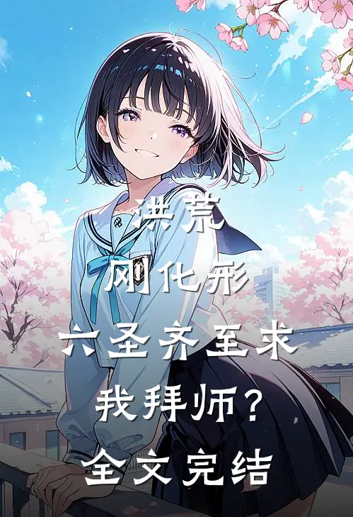 洪荒：刚化形，六圣齐至求我拜师？全文完结
