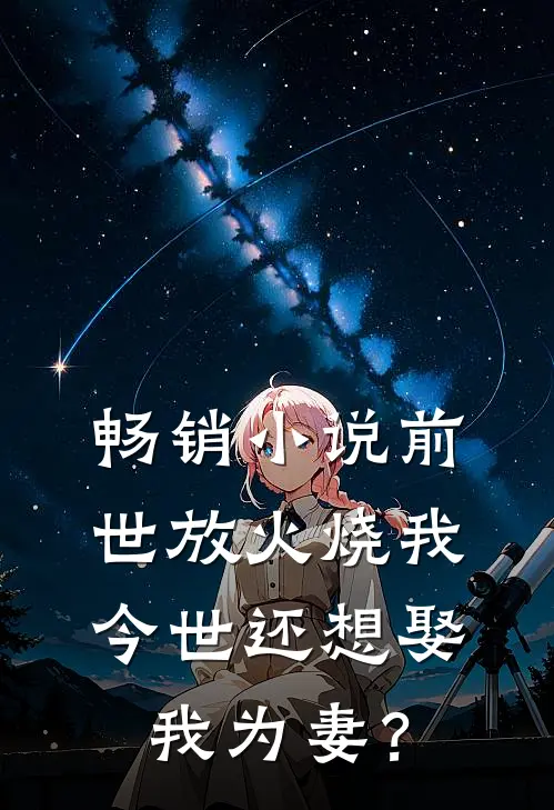 畅销小说前世放火烧我，今世还想娶我为妻？