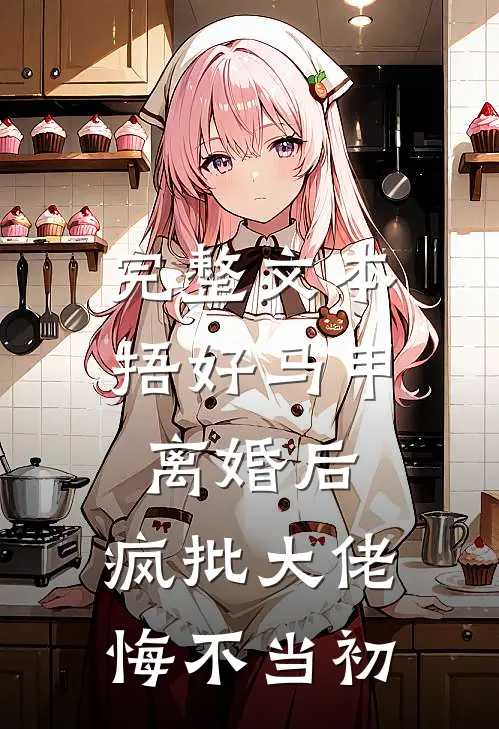 完整文本捂好马甲离婚后，疯批大佬悔不当初