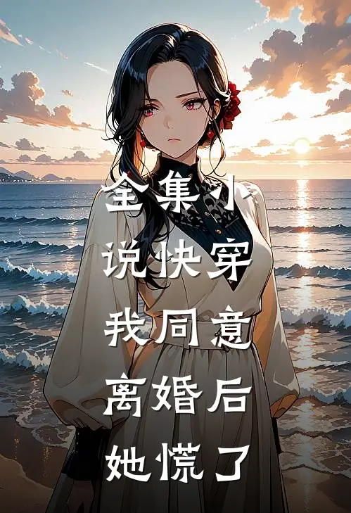 全集小说快穿：我同意离婚后，她慌了