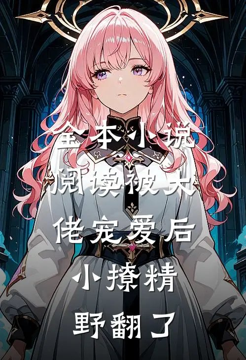 全本小说阅读被大佬宠爱后，小撩精野翻了
