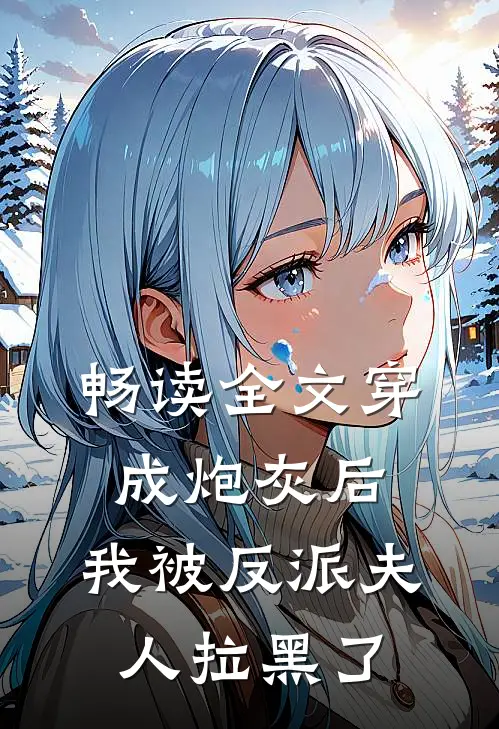 畅读全文穿成炮灰后，我被反派夫人拉黑了