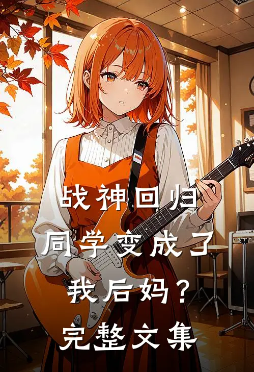 战神回归：同学变成了我后妈？完整文集