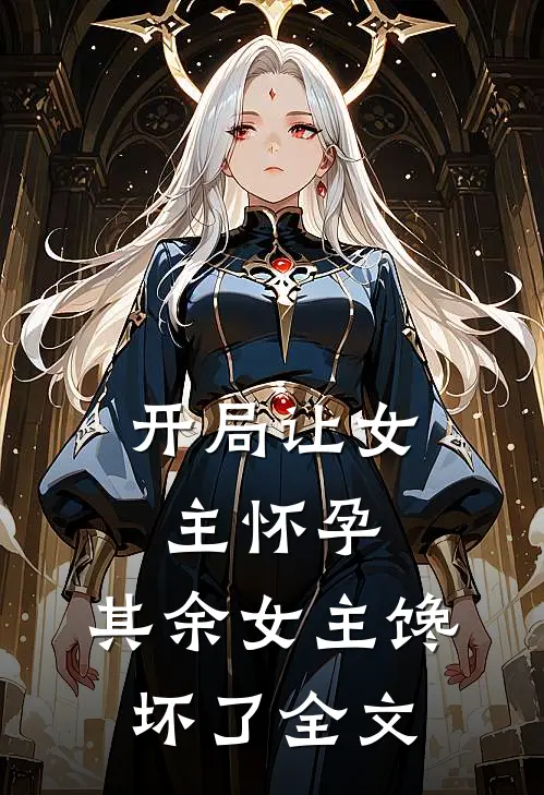 开局让女主怀孕，其余女主馋坏了全文