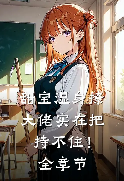 甜宝湿身撩，大佬实在把持不住！全章节