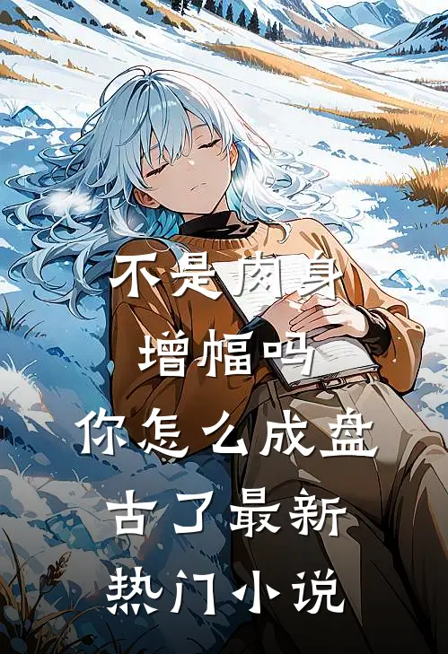 不是肉身增幅吗，你怎么成盘古了最新热门小说