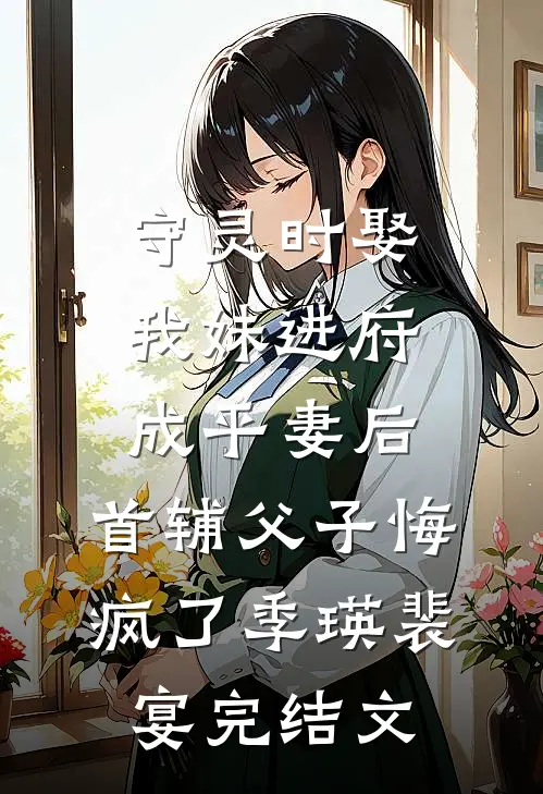 守灵时娶我妹进府成平妻后，首辅父子悔疯了季瑛裴宴完结文