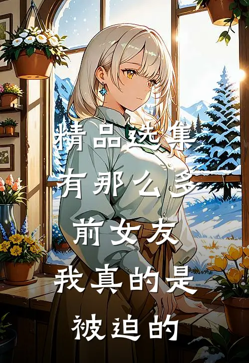 精品选集有那么多前女友，我真的是被迫的