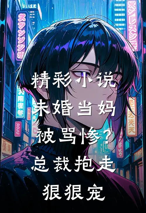 精彩小说未婚当妈被骂惨？总裁抱走狠狠宠