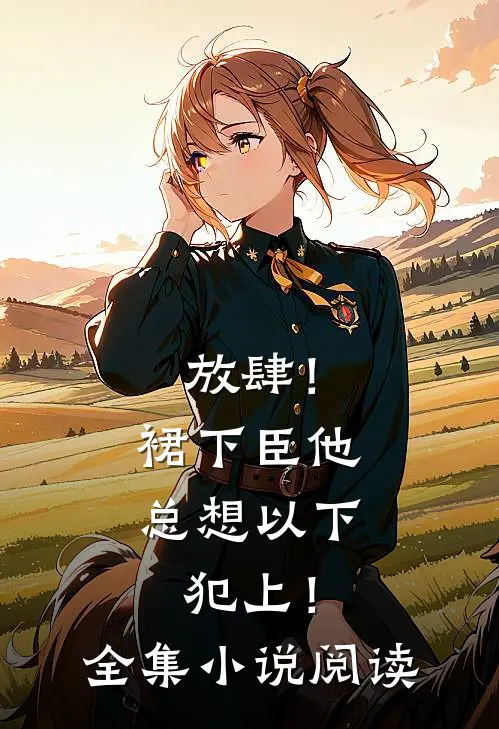 放肆！裙下臣他总想以下犯上！全集小说阅读
