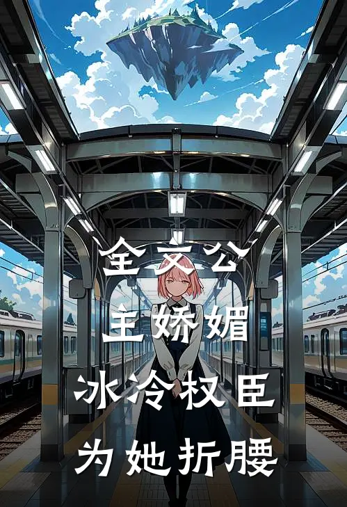 全文公主娇媚，冰冷权臣为她折腰