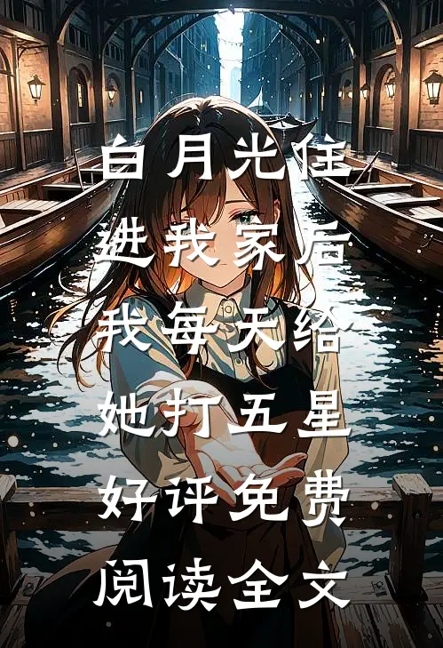 白月光住进我家后，我每天给她打五星好评免费阅读全文