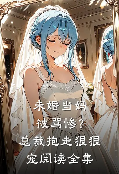 未婚当妈被骂惨？总裁抱走狠狠宠阅读全集