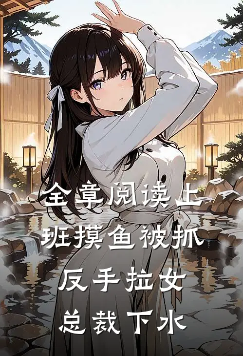 全章阅读上班摸鱼被抓，反手拉女总裁下水