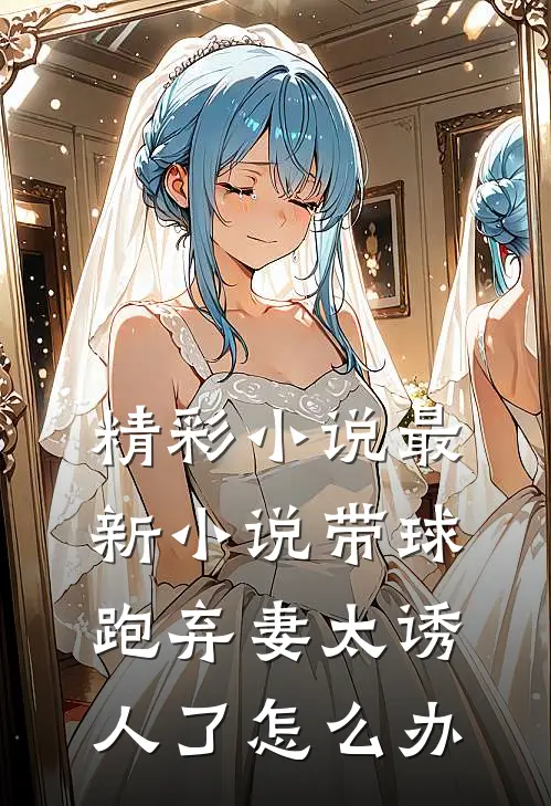 精彩小说最新小说带球跑弃妻太诱人了怎么办