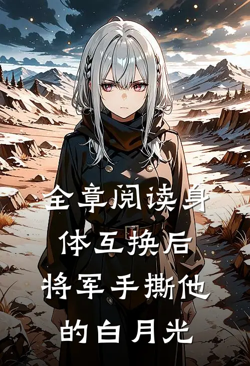 全章阅读身体互换后，将军手撕他的白月光