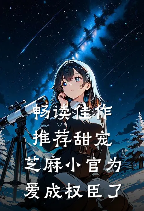 畅读佳作推荐甜宠：芝麻小官为爱成权臣了