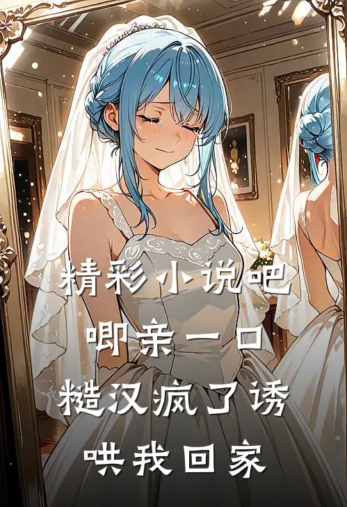 精彩小说吧唧亲一口，糙汉疯了诱哄我回家