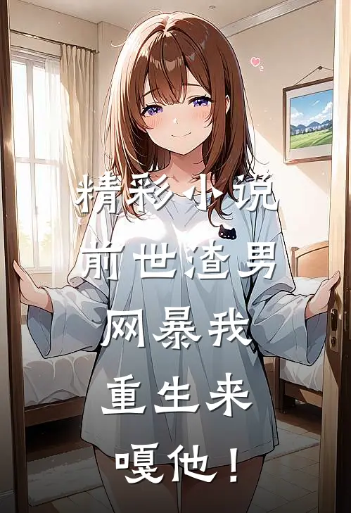 精彩小说前世渣男网暴我，重生来嘎他！