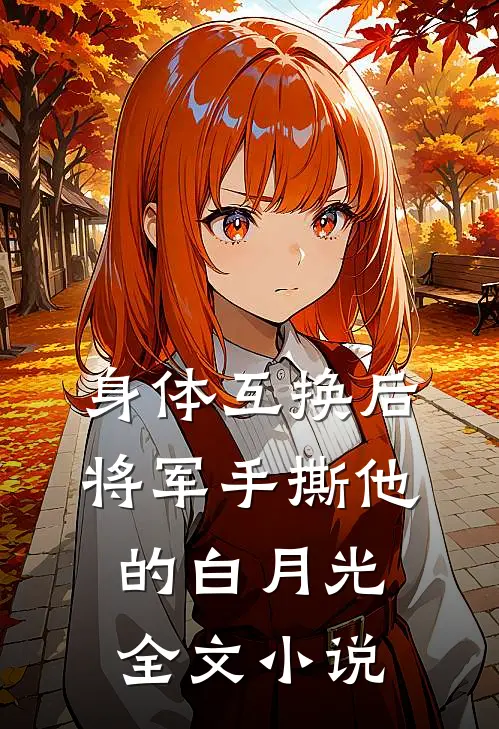 身体互换后，将军手撕他的白月光全文小说