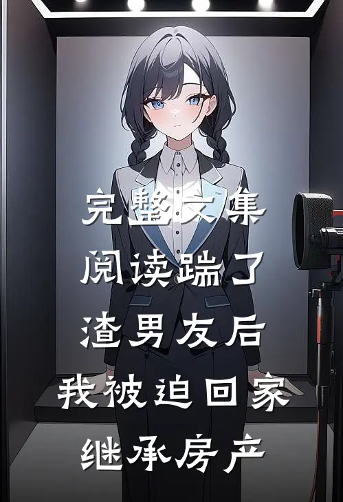 完整文集阅读踹了渣男友后，我被迫回家继承房产