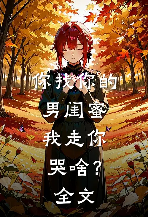 你找你的男闺蜜，我走你哭啥？全文