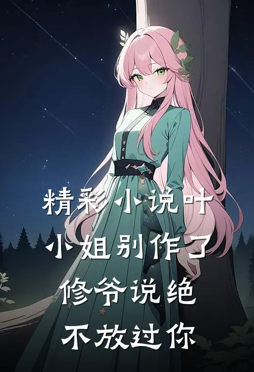 精彩小说叶小姐别作了，修爷说绝不放过你