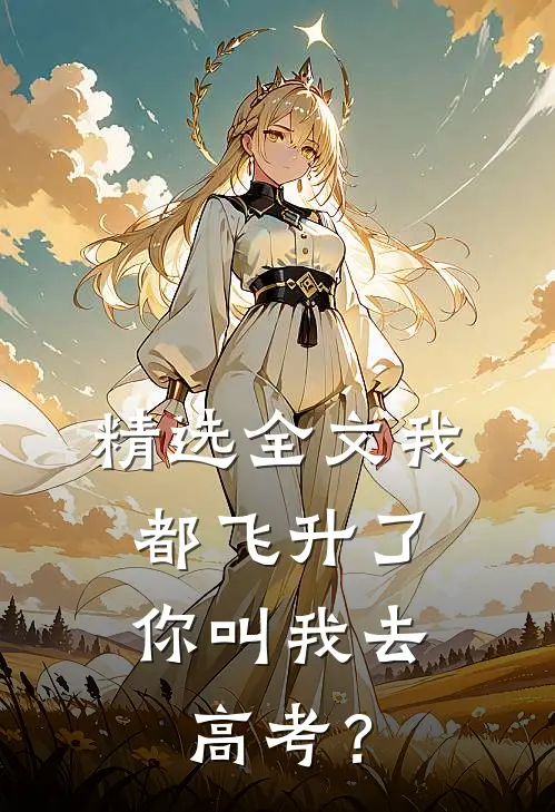 精选全文我都飞升了，你叫我去高考？